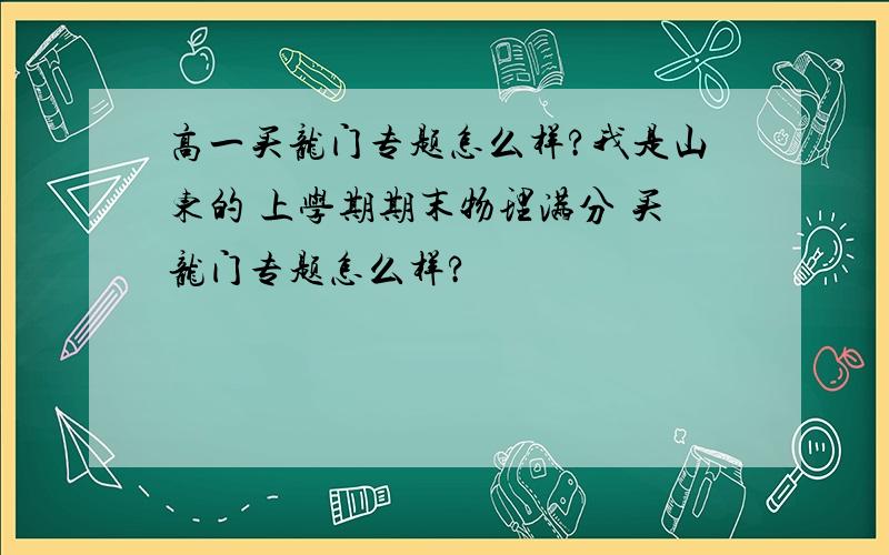 高一买龙门专题怎么样?我是山东的 上学期期末物理满分 买龙门专题怎么样?