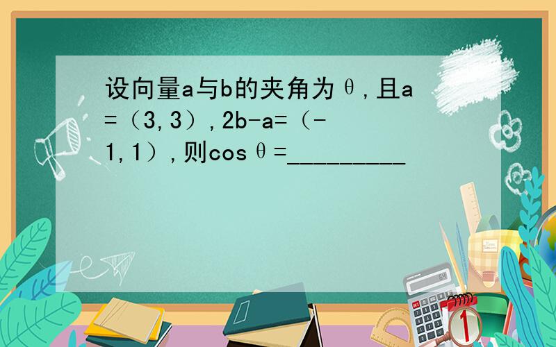 设向量a与b的夹角为θ,且a=（3,3）,2b-a=（-1,1）,则cosθ=_________