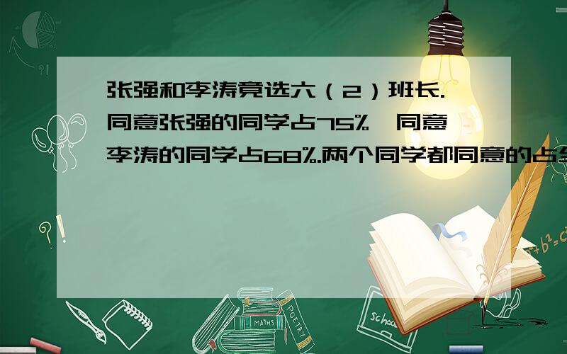 张强和李涛竟选六（2）班长.同意张强的同学占75%,同意李涛的同学占68%.两个同学都同意的占全班的百分之几.要算式.