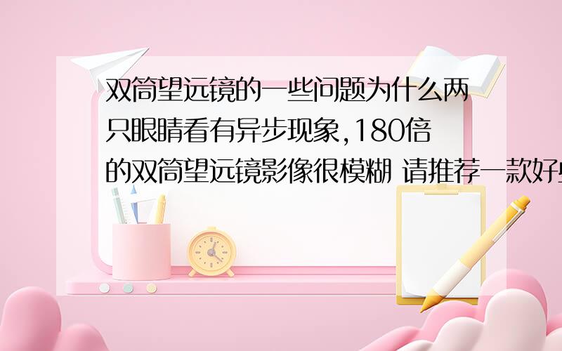 双筒望远镜的一些问题为什么两只眼睛看有异步现象,180倍的双筒望远镜影像很模糊 请推荐一款好些的双筒望远镜