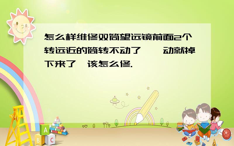 怎么样维修双筒望远镜前面2个转远近的筒转不动了,一动就掉下来了,该怎么修.