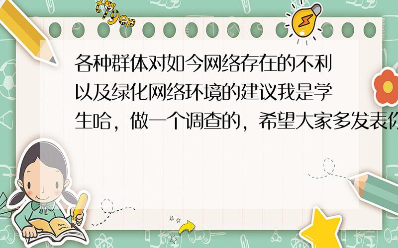 各种群体对如今网络存在的不利以及绿化网络环境的建议我是学生哈，做一个调查的，希望大家多发表你们的意见咯就说下你们平时都用电脑做些什么，以及对绿化网络环境的建