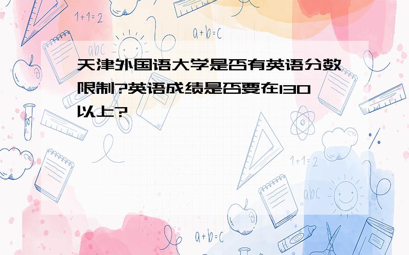 天津外国语大学是否有英语分数限制?英语成绩是否要在130以上?