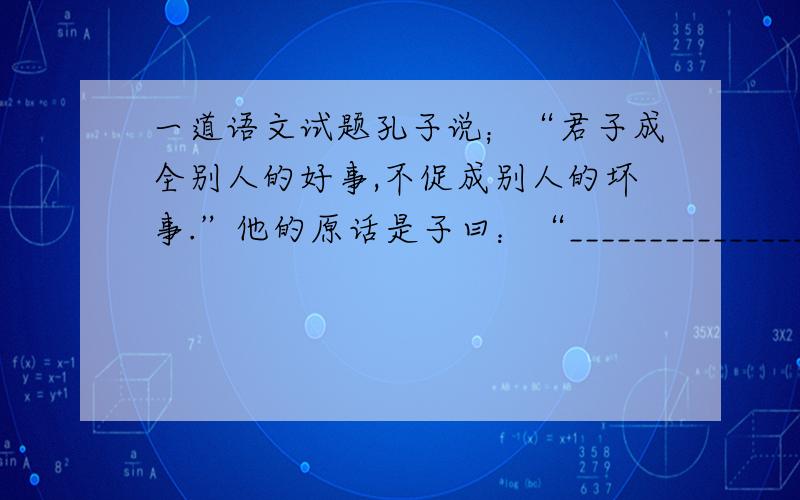 一道语文试题孔子说；“君子成全别人的好事,不促成别人的坏事.”他的原话是子曰：“________________,_______________.