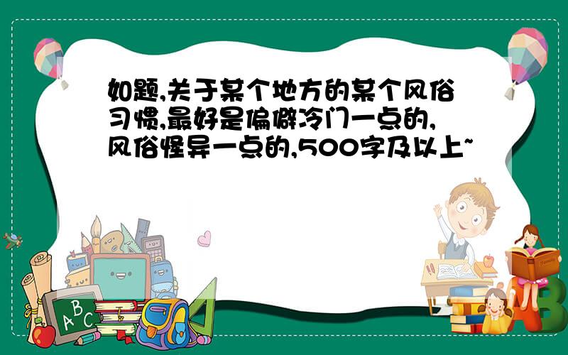 如题,关于某个地方的某个风俗习惯,最好是偏僻冷门一点的,风俗怪异一点的,500字及以上~