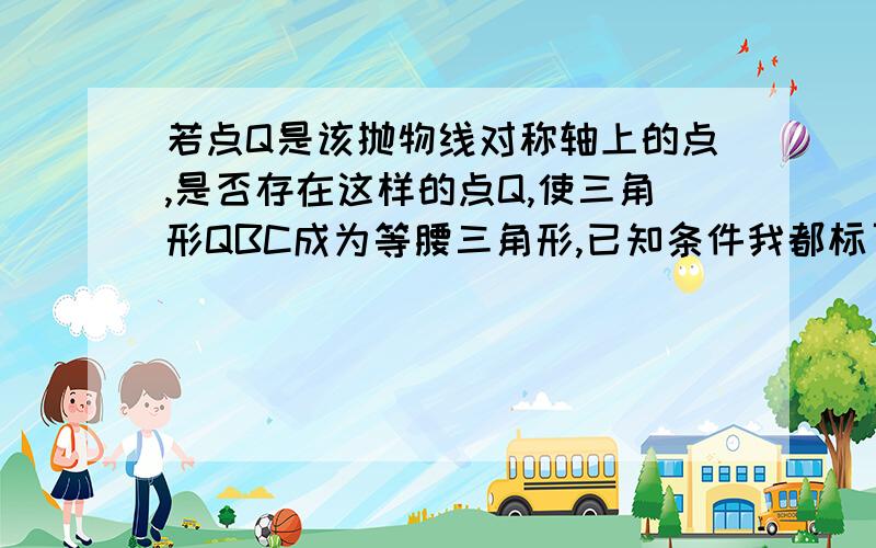 若点Q是该抛物线对称轴上的点,是否存在这样的点Q,使三角形QBC成为等腰三角形,已知条件我都标了,我认为有4个Q但答案只有3个,希望好心人帮我算算,