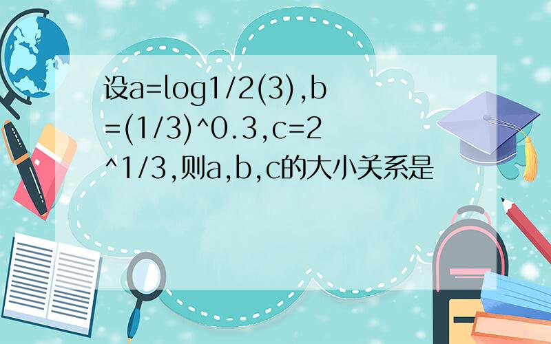 设a=log1/2(3),b=(1/3)^0.3,c=2^1/3,则a,b,c的大小关系是