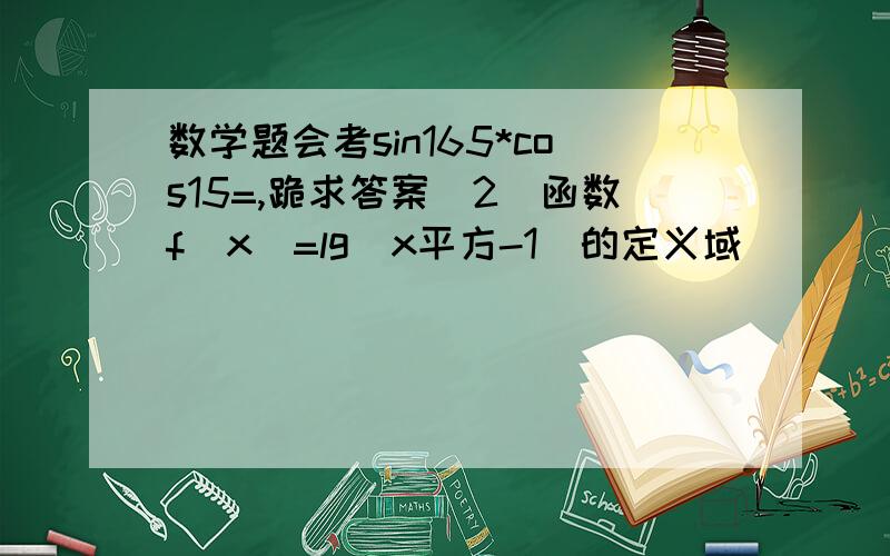 数学题会考sin165*cos15=,跪求答案（2）函数f（x）=lg（x平方-1）的定义域