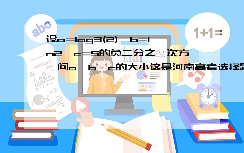 设a=log3(2),b=ln2,c=5的负二分之一次方,问a、b、c的大小这是河南高考选择题第八题