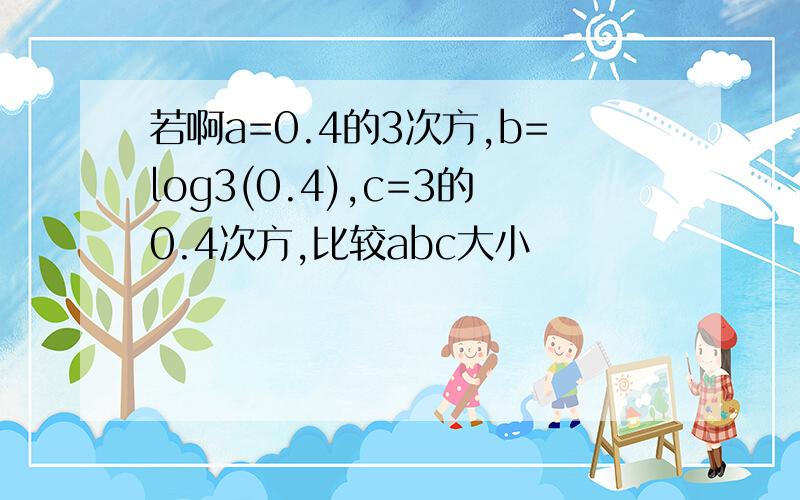 若啊a=0.4的3次方,b=log3(0.4),c=3的0.4次方,比较abc大小