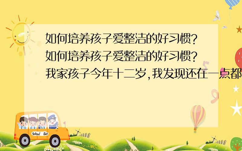 如何培养孩子爱整洁的好习惯?如何培养孩子爱整洁的好习惯?我家孩子今年十二岁,我发现还在一点都不爱整洁,每天放学回家,制服总是乱扔,我想培养孩子爱整洁的好习惯,请问应如何培养?