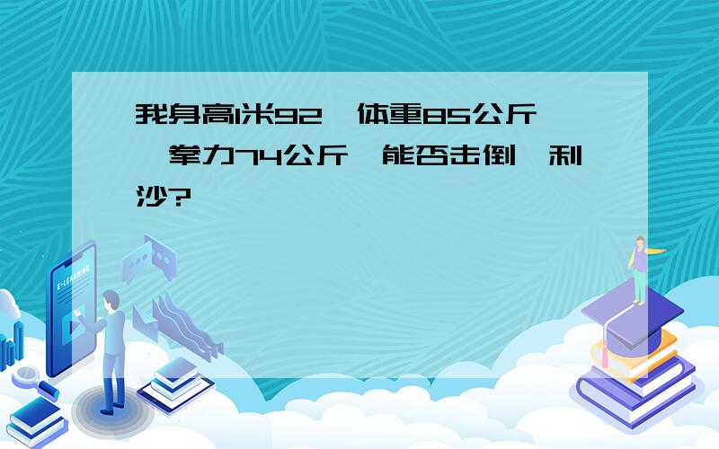 我身高1米92,体重85公斤,拳力74公斤,能否击倒弗利沙?