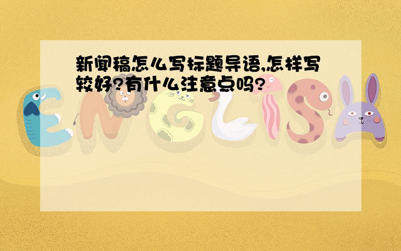 新闻稿怎么写标题导语,怎样写较好?有什么注意点吗?