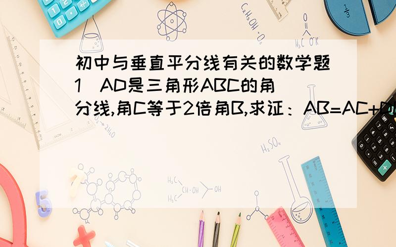 初中与垂直平分线有关的数学题1  AD是三角形ABC的角分线,角C等于2倍角B,求证：AB=AC+DC2  三角形ABC中,BC=AC,角ACB=90度,D是AC上一点,AE垂直BD,交BD延长线上于E,AE=1/2BD,求证BD是角ABC的平分线
