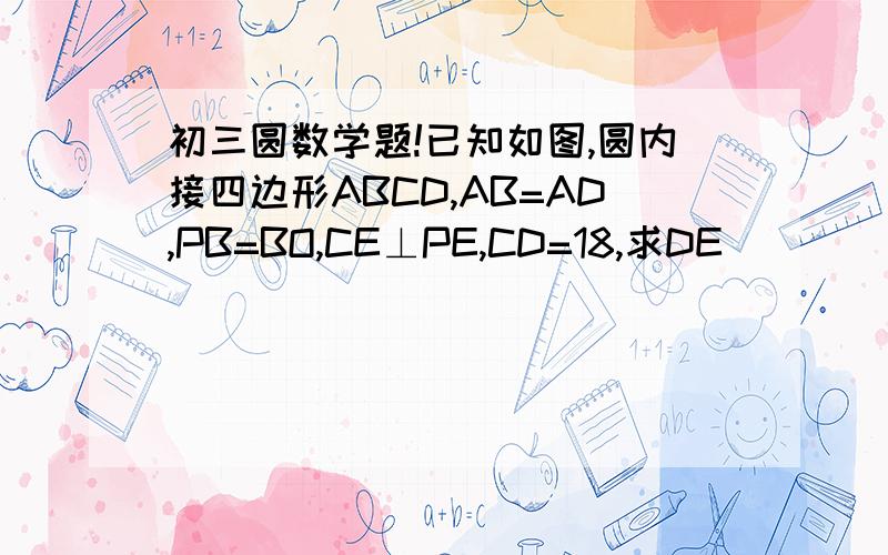 初三圆数学题!已知如图,圆内接四边形ABCD,AB=AD,PB=BO,CE⊥PE,CD=18,求DE