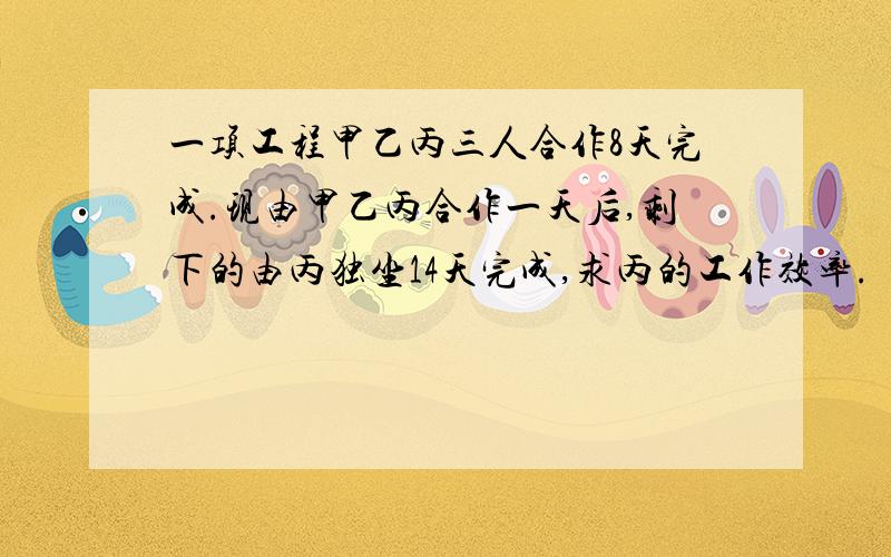 一项工程甲乙丙三人合作8天完成.现由甲乙丙合作一天后,剩下的由丙独坐14天完成,求丙的工作效率.