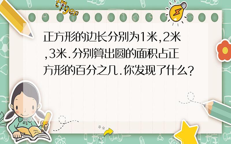 正方形的边长分别为1米,2米,3米.分别算出圆的面积占正方形的百分之几.你发现了什么?