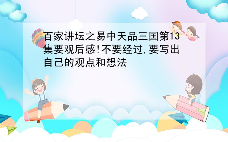 百家讲坛之易中天品三国第13集要观后感!不要经过,要写出自己的观点和想法