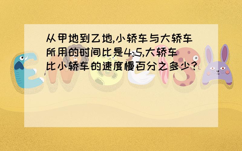 从甲地到乙地,小轿车与大轿车所用的时间比是4:5,大轿车比小轿车的速度慢百分之多少?