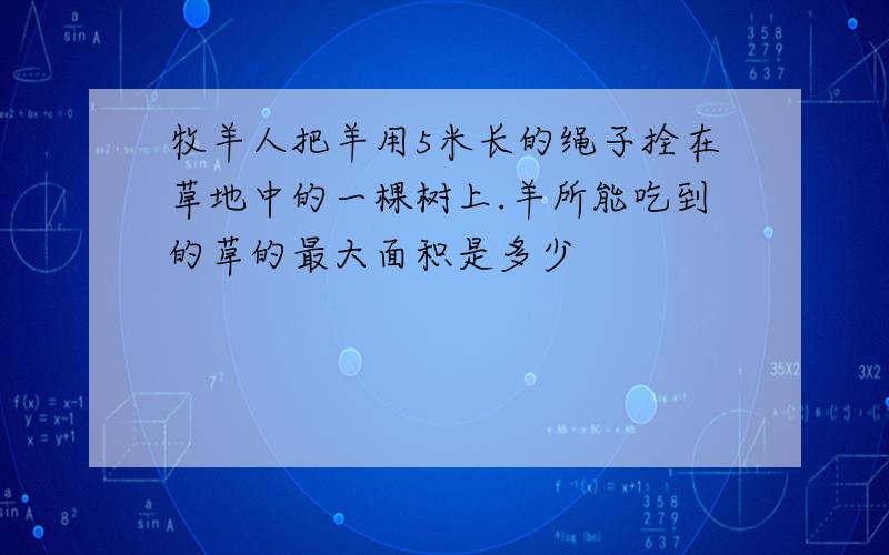 牧羊人把羊用5米长的绳子拴在草地中的一棵树上.羊所能吃到的草的最大面积是多少