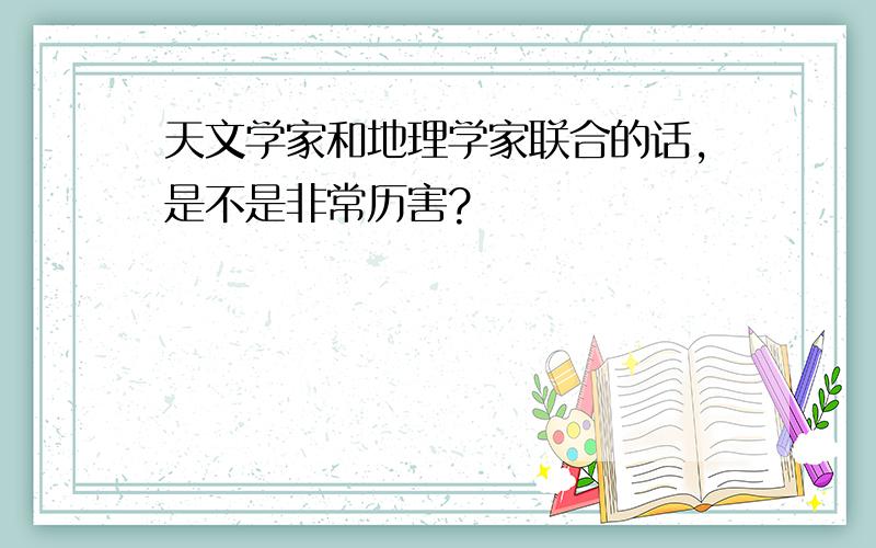 天文学家和地理学家联合的话,是不是非常历害?