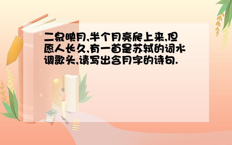 二泉映月,半个月亮爬上来,但愿人长久,有一首是苏轼的词水调歌头,请写出含月字的诗句.