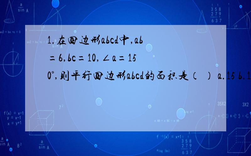 1.在四边形abcd中,ab=6,bc=10,∠a=150°,则平行四边形abcd的面积是（ ） a.15 b.18 c.30 d.60 2.已知另行周长为40cm,两条对角线的长度比为3：4,那么两条对角线的长分别为（ ） a.6cm,8cm b.3cm,4cm c.12cm,16cm d.24