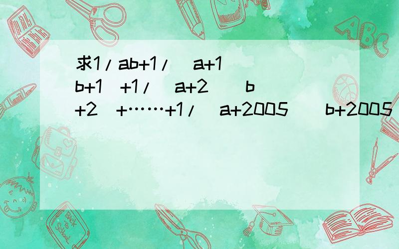 求1/ab+1/(a+1)(b+1）+1/（a+2)(b+2)+……+1/(a+2005)(b+2005)的值没有A=2,b=1