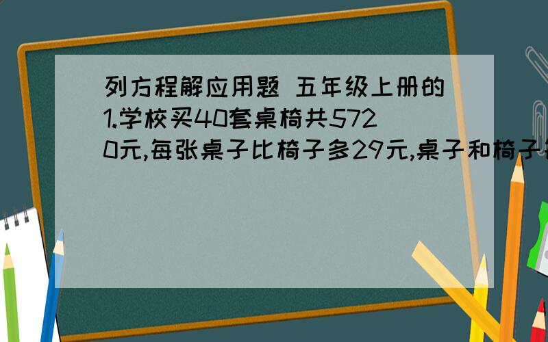 列方程解应用题 五年级上册的1.学校买40套桌椅共5720元,每张桌子比椅子多29元,桌子和椅子每张各要多少元?2.花圃有玫瑰花459盆,比牡丹花的16倍还多11盆,花圃有牡丹花多少盆?