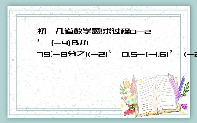 初一几道数学题!求过程0-2³÷(-4)³-8分之1(-2)³×0.5-(-1.6)²÷(-2)²(-2分之3)×{(-3分之2)²-2}16÷(-2)³-(-8分之1)×(-4)哪位大神会做?帮个忙,要有过程!