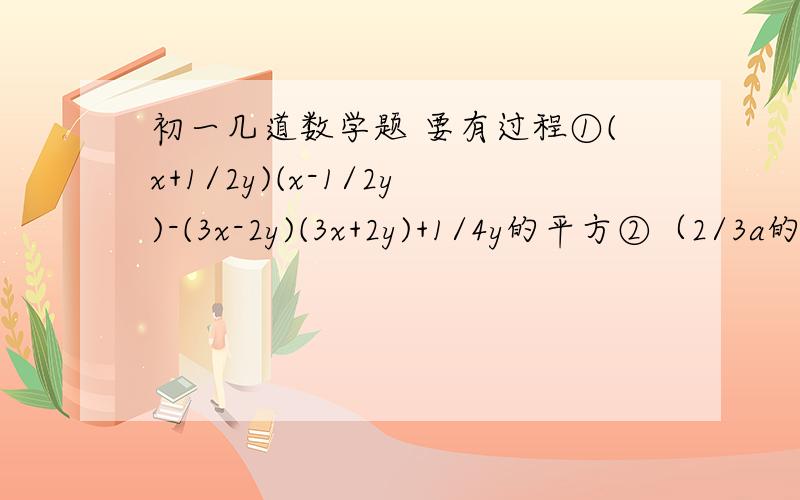 初一几道数学题 要有过程①(x+1/2y)(x-1/2y)-(3x-2y)(3x+2y)+1/4y的平方②（2/3a的4次方b的7次方-1/9a的2次方b的6次方）/（-1/3ab的3次方）的平方③2011的平方-2010*2010④99.8的平方⑤30又2/3*29又1/3好心的哥