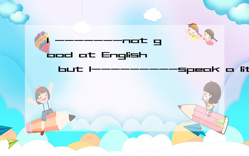 I -------not good at English,but I---------speak a little English.怎么填