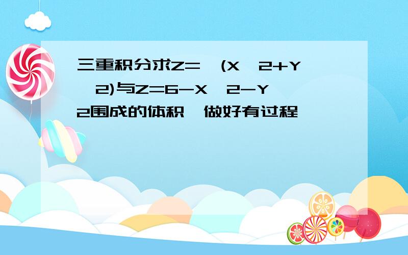 三重积分求Z=√(X^2+Y^2)与Z=6-X^2-Y^2围成的体积,做好有过程