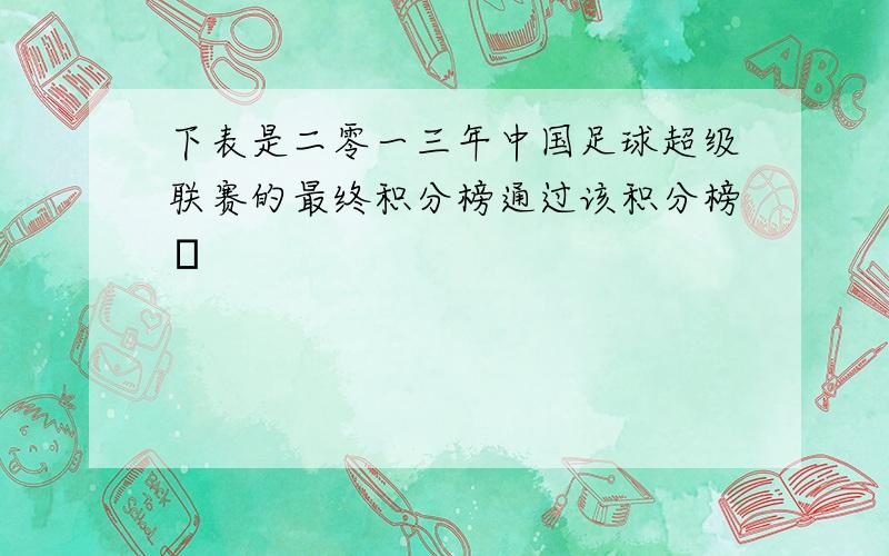 下表是二零一三年中国足球超级联赛的最终积分榜通过该积分榜�