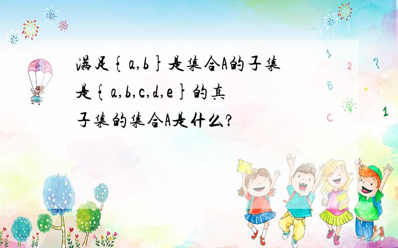 满足{a,b}是集合A的子集是{a,b,c,d,e}的真子集的集合A是什么?