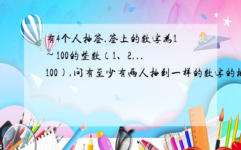 有4个人抽签.签上的数字为1~100的整数（1、2...100),问有至少有两人抽到一样的数字的概率是多少?每人抽完后会放回