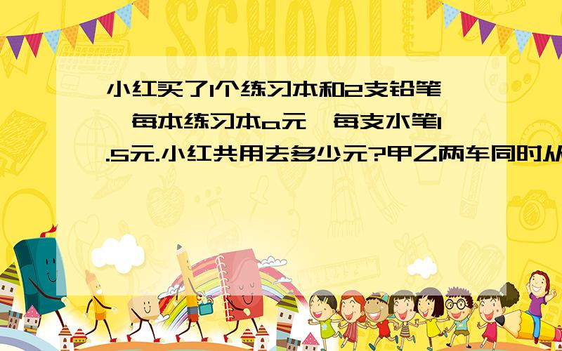 小红买了1个练习本和2支铅笔,每本练习本a元,每支水笔1.5元.小红共用去多少元?甲乙两车同时从两地开出,相向而行.甲车每小时行a千米,乙车每小时行60千米,3小时后两车还相距50千米,两地相距