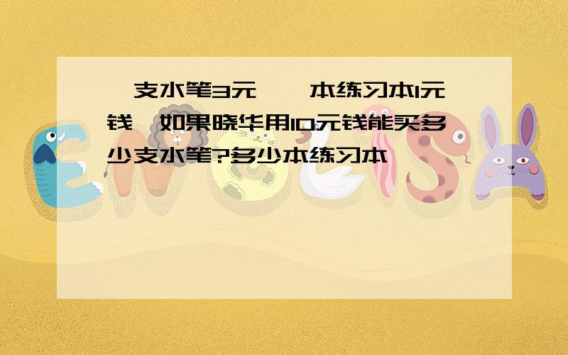 一支水笔3元,一本练习本1元钱,如果晓华用10元钱能买多少支水笔?多少本练习本,