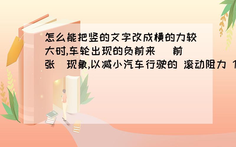 怎么能把竖的文字改成横的力较大时,车轮出现的负前来 (前张)现象,以减小汽车行驶的 滚动阻力 1.5.3影响 e)无论是年前来或负前来, 都会使车轮出现前张的趋势,车 轮在地面上出现边滚边滑的