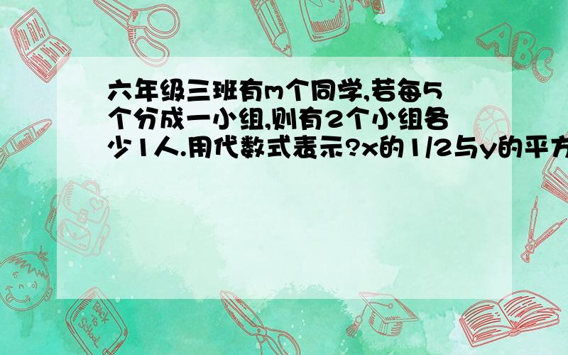 六年级三班有m个同学,若每5个分成一小组,则有2个小组各少1人.用代数式表示?x的1/2与y的平方的和用代数式表示为?如果代数式2x的a次方y的3次方z的c次方与-x的4次方y的b次方z的3次方,则a=?b=?c=?