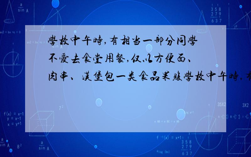 学校中午时,有相当一部分同学不爱去食堂用餐,仅以方便面、肉串、汉堡包一类食品果腹学校中午时,有相当一部分同学不爱去食堂用餐,仅以方便面、肉串、汉堡包一类食品果腹,你为了同学