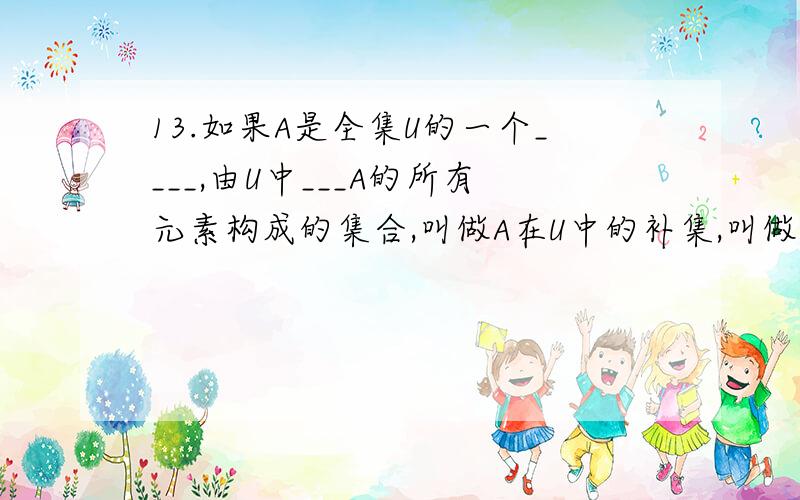 13.如果A是全集U的一个____,由U中___A的所有元素构成的集合,叫做A在U中的补集,叫做A在U中的补集