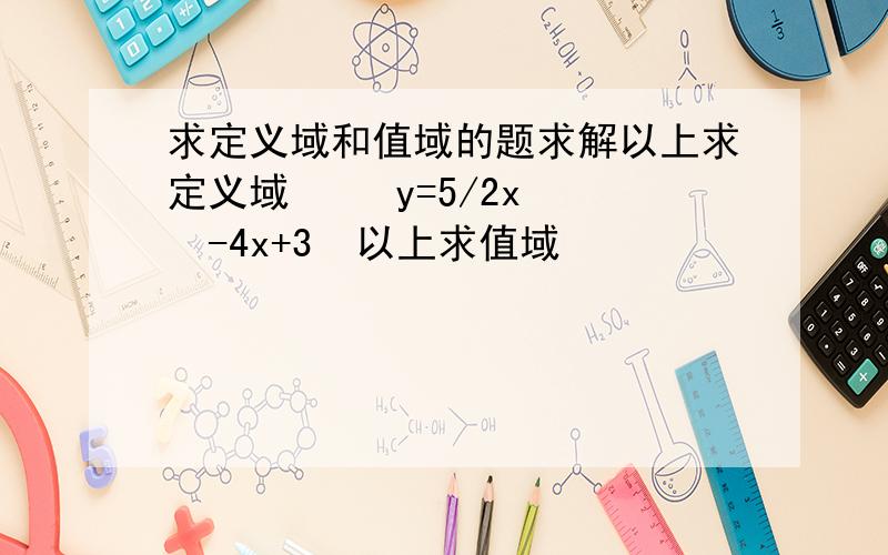 求定义域和值域的题求解以上求定义域     y=5/2x²-4x+3  以上求值域