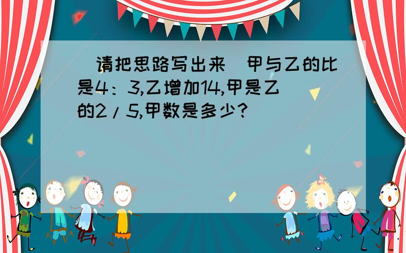 （请把思路写出来）甲与乙的比是4：3,乙增加14,甲是乙的2/5,甲数是多少?