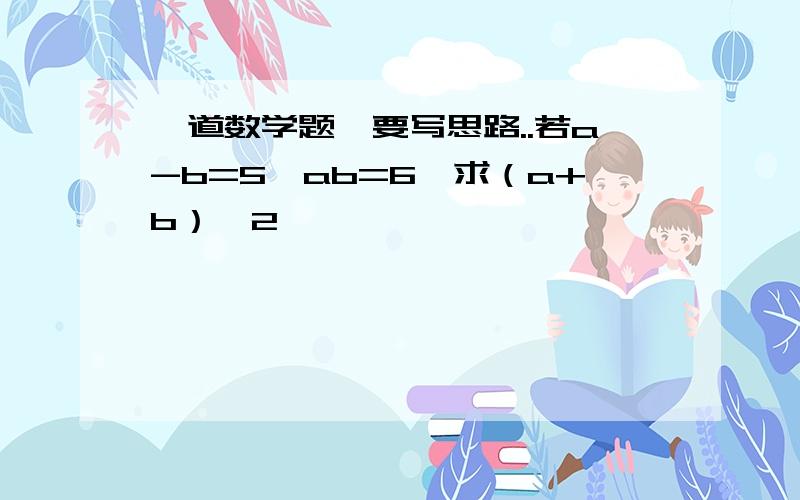 一道数学题,要写思路..若a-b=5,ab=6,求（a+b）^2