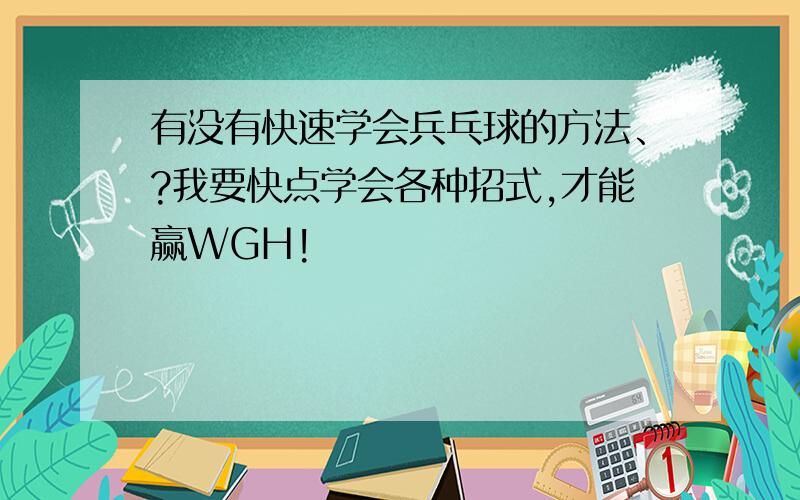 有没有快速学会兵乓球的方法、?我要快点学会各种招式,才能赢WGH!