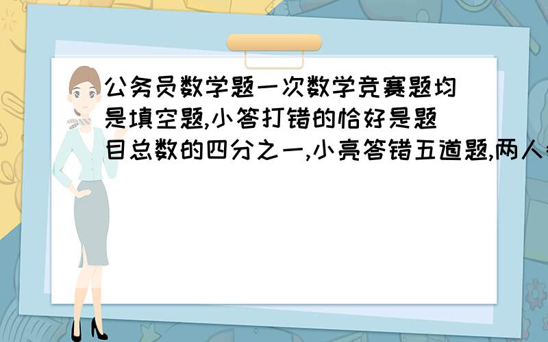 公务员数学题一次数学竞赛题均是填空题,小答打错的恰好是题目总数的四分之一,小亮答错五道题,两人都答错的题目占总数的六分之一,已知小明小亮答对的题目数超过了试题总数的一半,问