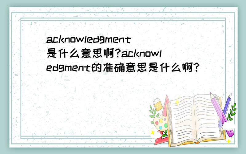 acknowledgment是什么意思啊?acknowledgment的准确意思是什么啊?