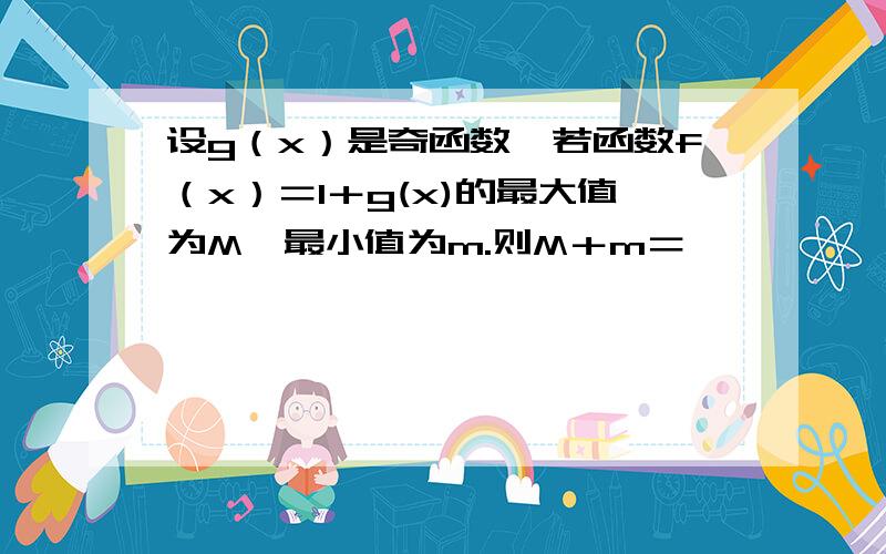 设g（x）是奇函数,若函数f（x）＝1＋g(x)的最大值为M,最小值为m.则M＋m＝