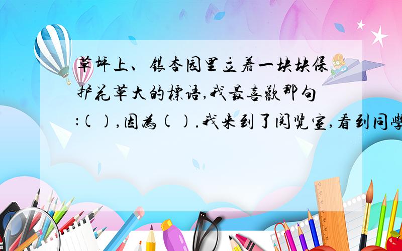 草坪上、银杏园里立着一块块保护花草大的标语,我最喜欢那句:(),因为().我来到了阅览室,看到同学……